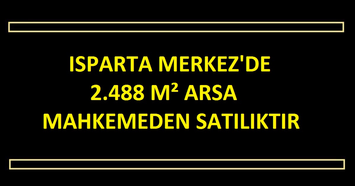 ISPARTA MERKEZ'DE 2.488 M² ARSA MAHKEMEDEN SATILIKTIR