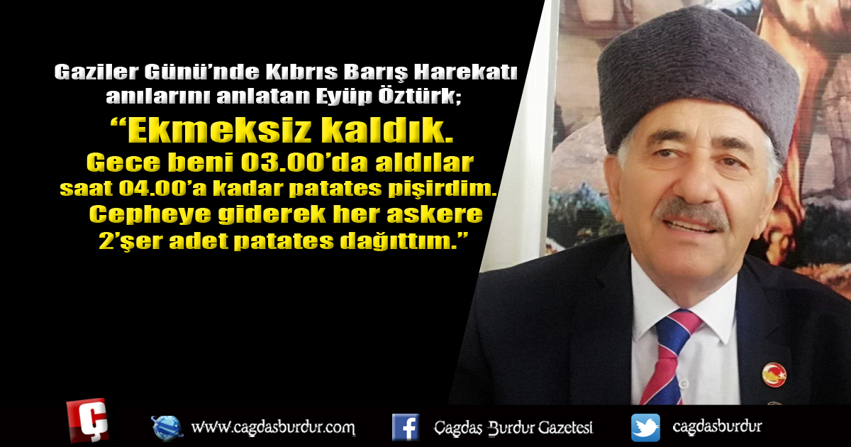 Gaziler Günü’nde Kıbrıs Barış Harekatı anılarını anlatan Eyüp Öztürk; “Ekmeksiz kaldık. Gece beni 03.00’da aldılar saat 04.00’a kadar patates pişirdim. Cepheye giderek her askere 2’şer adet patates dağıttım.”