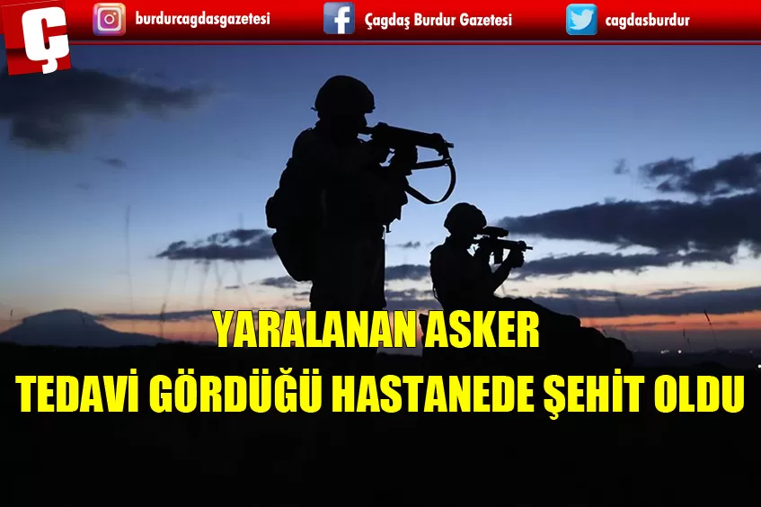 PENÇE-KİLİT OPERASYONU BÖLGESİNDE YARALANAN ASKER TEDAVİ GÖRDÜĞÜ HASTANEDE ŞEHİT OLDU
