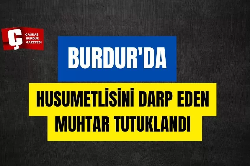 BURDUR'DA HUSUMETLİSİNİ DARP EDEN MUHTAR TUTUKLANDI 