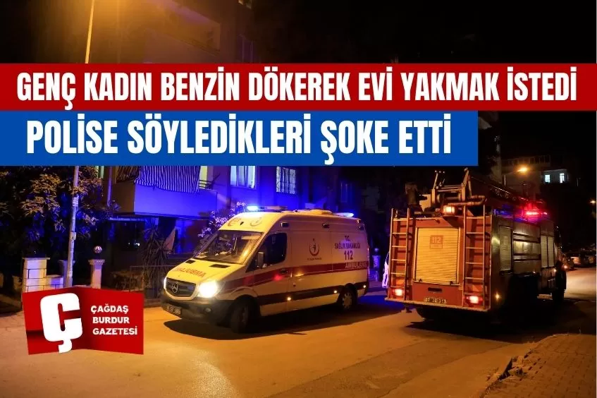   GENÇ KADIN BENZİN DÖKEREK EVİ YAKMAK İSTEDİ, POLİSE SÖYLEDİKLERİ ŞOKE ETTİ