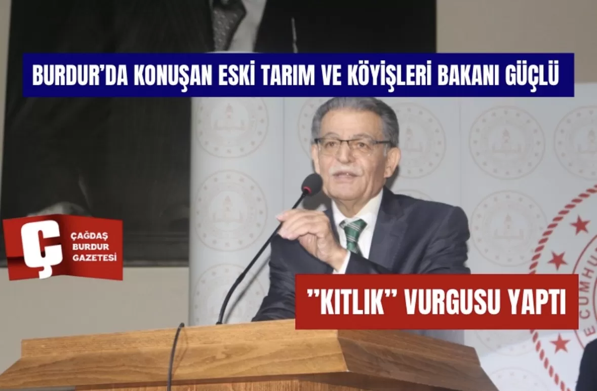 BURDUR’DA KONUŞAN ESKİ TARIM VE KÖYİŞLERİ BAKANI GÜÇLÜ :”KITLIK” VURGUSU YAPTI