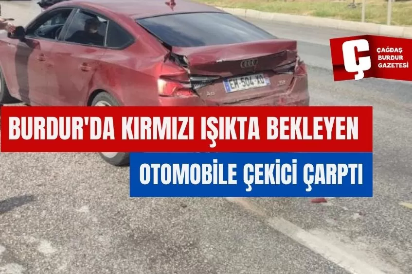 BURDUR'DA KIRMIZI IŞIKTA BEKLEYEN OTOMOBİLE ÇEKİCİ ÇARPTI