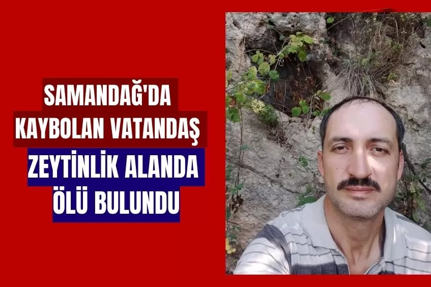 SAMANDAĞ'DA KAYBOLAN VATANDAŞ ZEYTİNLİK ALANDA ÖLÜ BULUNDU