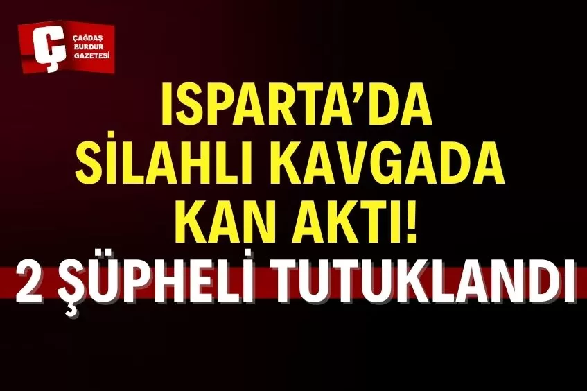 ISPARTA'DA ÇIKAN SİLAHLI KAVGADA İKİ KİŞİYİ YARALAYAN 2 ŞÜPHELİ TUTUKLANDI