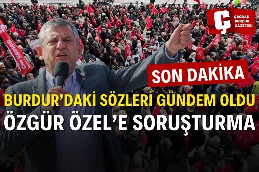 BURDUR MİTİNG'İNDE KONUŞMUŞTU ÖZGÜR ÖZEL'E SORUŞTURMA BAŞLATILDI