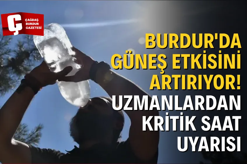 BURDUR'DA GÜNEŞ ETKİSİNİ ARTIRIYOR! UZMANLARDAN KRİTİK SAAT UYARISI